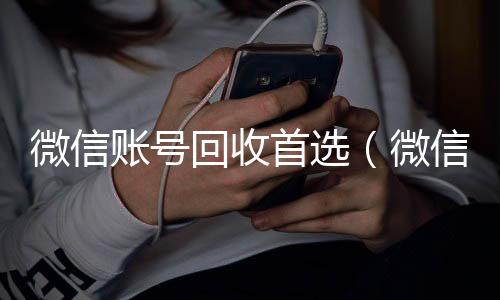微信账号回收收购微信号首选（微信帐号回收）